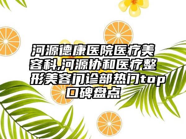 河源德康医院医疗美容科,河源协和医疗整形美容门诊部热门top口碑盘点