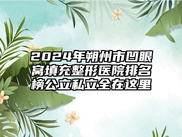 2024年朔州市凹眼窝填充整形医院排名榜公立私立全在这里