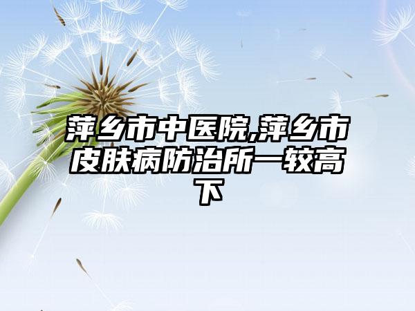 萍乡市中医院,萍乡市皮肤病防治所一较高下