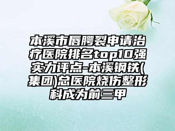 本溪市唇腭裂申请治疗医院排名top10强实力评点-本溪钢铁(集团)总医院烧伤整形科成为前三甲