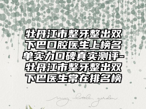 牡丹江市整牙整出双下巴口腔医生上榜名单实力口碑真实测评-牡丹江市整牙整出双下巴医生常在排名榜