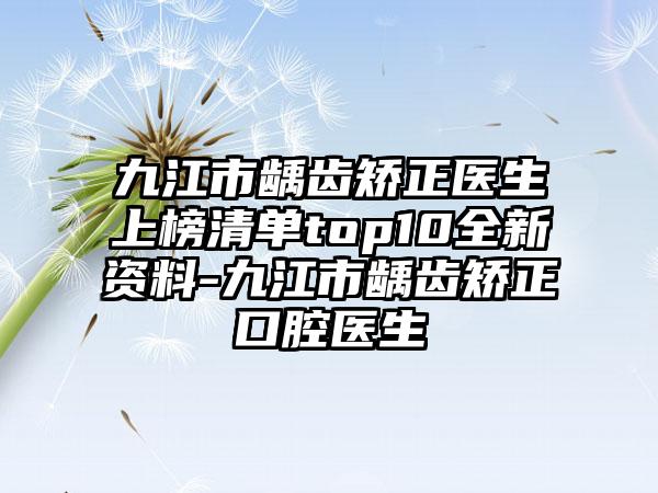 九江市龋齿矫正医生上榜清单top10全新资料-九江市龋齿矫正口腔医生