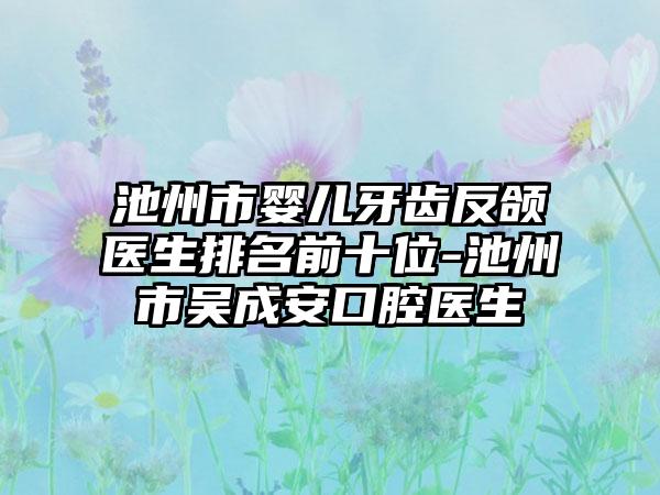 池州市婴儿牙齿反颌医生排名前十位-池州市吴成安口腔医生