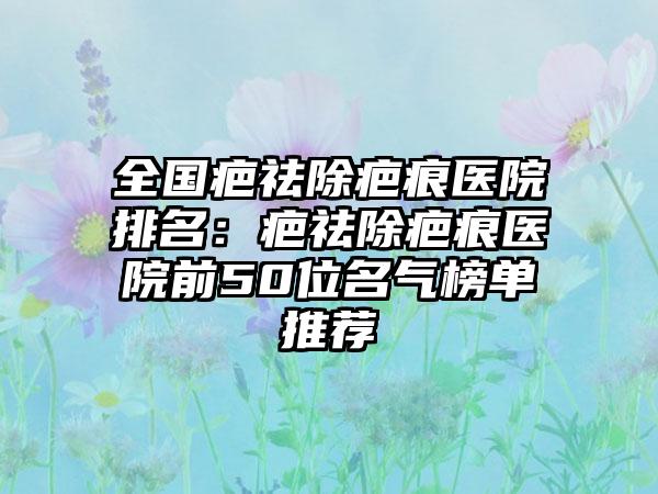 全国疤祛除疤痕医院排名：疤祛除疤痕医院前50位名气榜单推荐