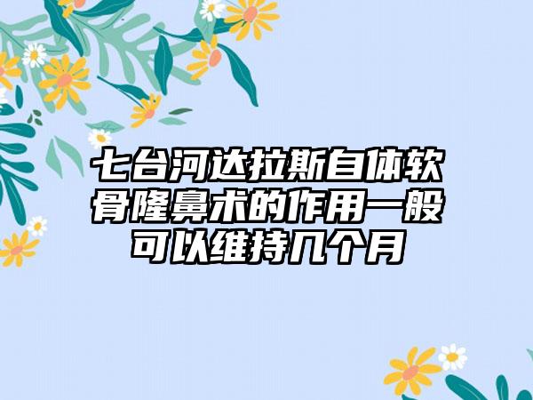 七台河达拉斯自体软骨隆鼻术的作用一般可以维持几个月