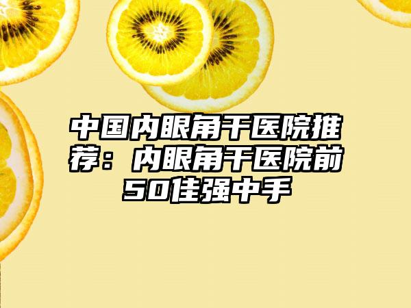 中国内眼角干医院推荐：内眼角干医院前50佳强中手