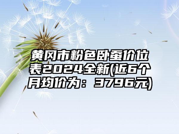 黄冈市粉色卧蚕价位表2024全新(近6个月均价为：3796元)