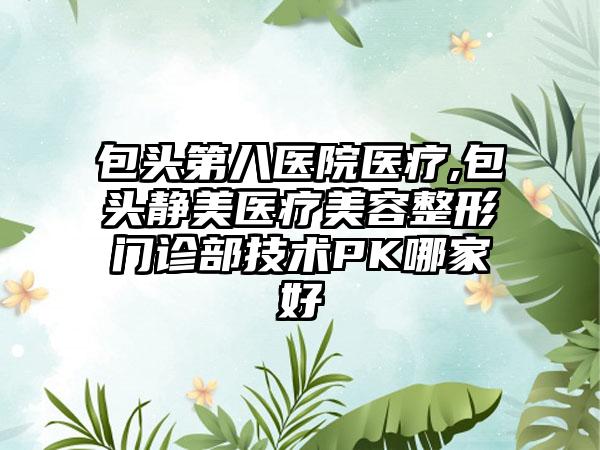 包头第八医院医疗,包头静美医疗美容整形门诊部技术PK哪家好