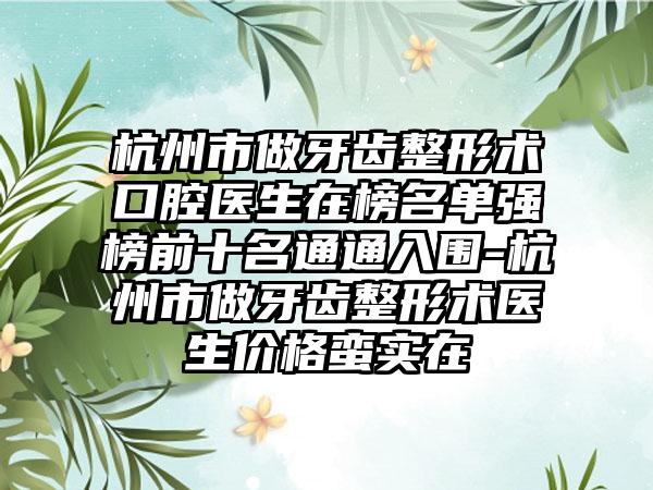 杭州市做牙齿整形术口腔医生在榜名单强榜前十名通通入围-杭州市做牙齿整形术医生价格蛮实在