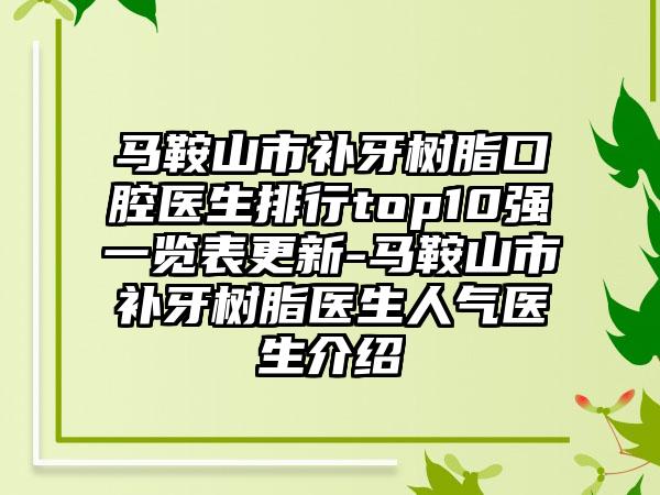 马鞍山市补牙树脂口腔医生排行top10强一览表更新-马鞍山市补牙树脂医生人气医生介绍