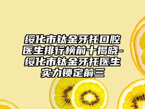 绥化市钛金牙托口腔医生排行榜前十揭晓-绥化市钛金牙托医生实力锁定前三