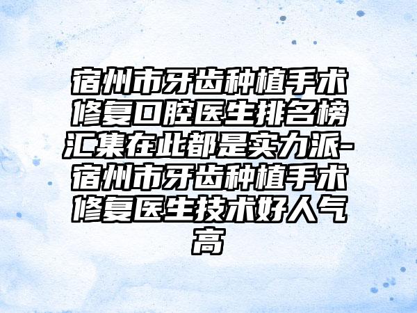 宿州市牙齿种植手术修复口腔医生排名榜汇集在此都是实力派-宿州市牙齿种植手术修复医生技术好人气高