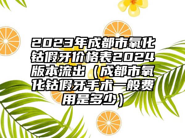 2023年成都市氧化钴假牙价格表2024版本流出（成都市氧化钴假牙手术一般费用是多少）