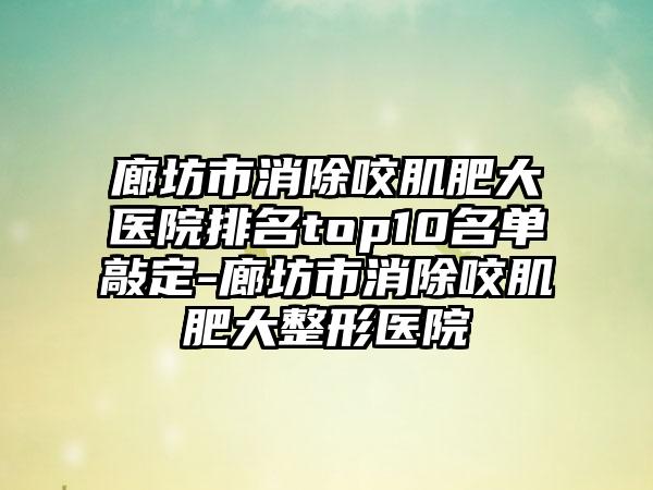 廊坊市消除咬肌肥大医院排名top10名单敲定-廊坊市消除咬肌肥大整形医院