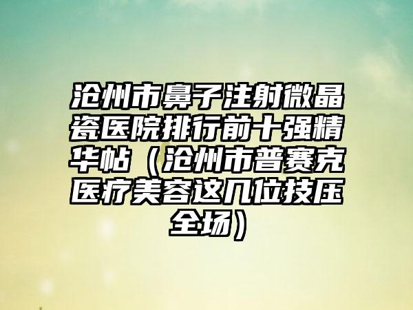 沧州市鼻子注射微晶瓷医院排行前十强精华帖（沧州市普赛克医疗美容这几位技压全场）