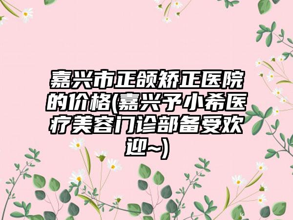 嘉兴市正颌矫正医院的价格(嘉兴予小希医疗美容门诊部备受欢迎~)