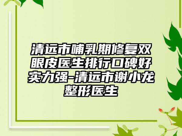 清远市哺乳期修复双眼皮医生排行口碑好实力强-清远市谢小龙整形医生