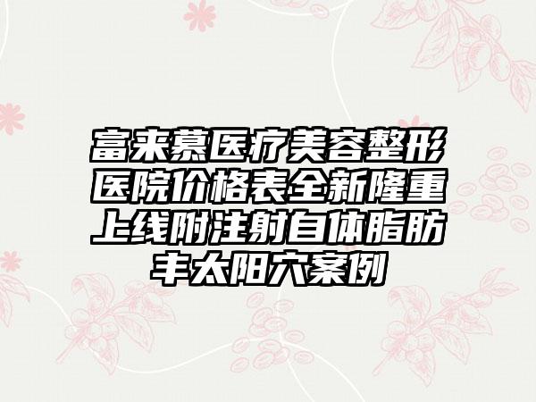 富来慕医疗美容整形医院价格表全新隆重上线附注射自体脂肪丰太阳穴案例