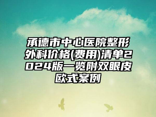 承德市中心医院整形外科价格(费用)清单2024版一览附双眼皮欧式案例