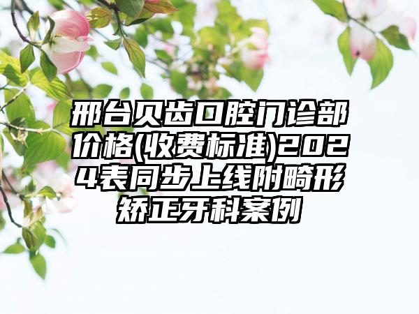 邢台贝齿口腔门诊部价格(收费标准)2024表同步上线附畸形矫正牙科案例