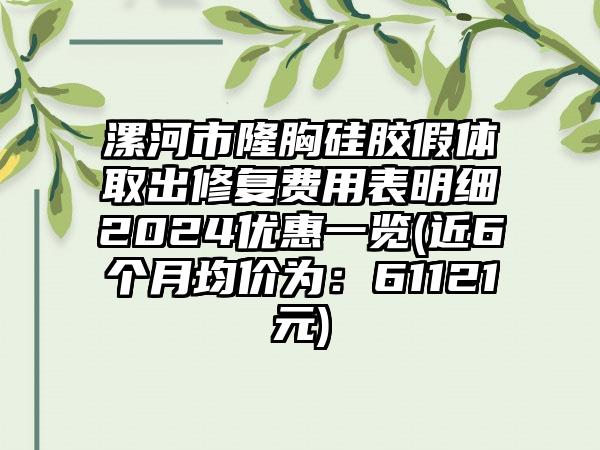 漯河市隆胸硅胶假体取出修复费用表明细2024优惠一览(近6个月均价为：61121元)