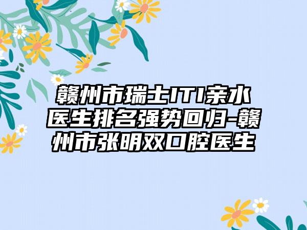 赣州市瑞士ITI亲水医生排名强势回归-赣州市张明双口腔医生