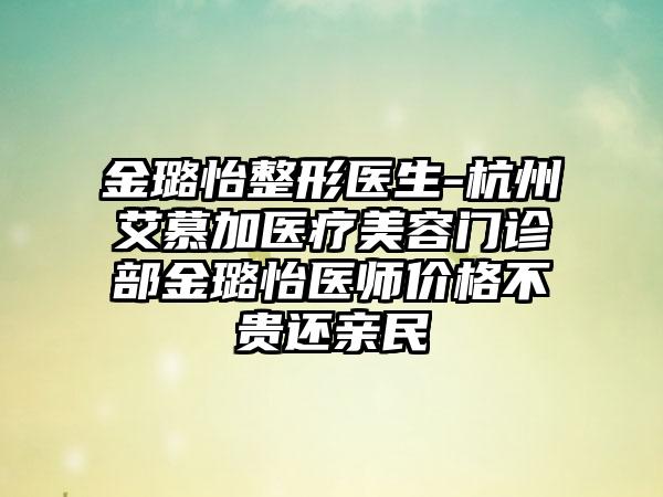 金璐怡整形医生-杭州艾慕加医疗美容门诊部金璐怡医师价格不贵还亲民