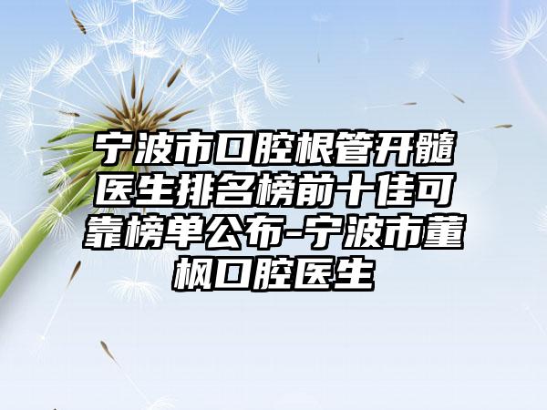 宁波市口腔根管开髓医生排名榜前十佳可靠榜单公布-宁波市董枫口腔医生