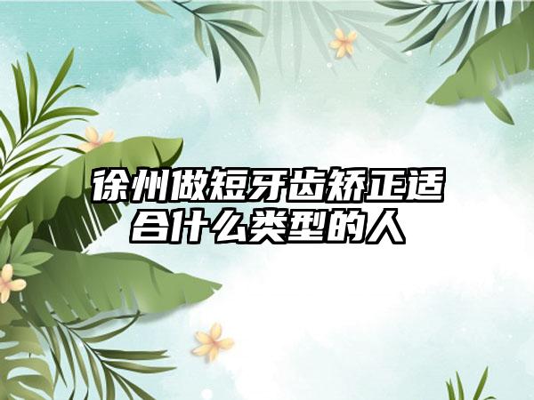 徐州做短牙齿矫正适合什么类型的人