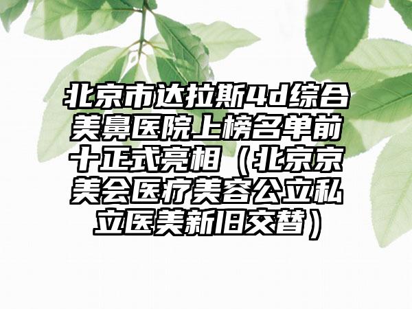 北京市达拉斯4d综合美鼻医院上榜名单前十正式亮相（北京京美会医疗美容公立私立医美新旧交替）