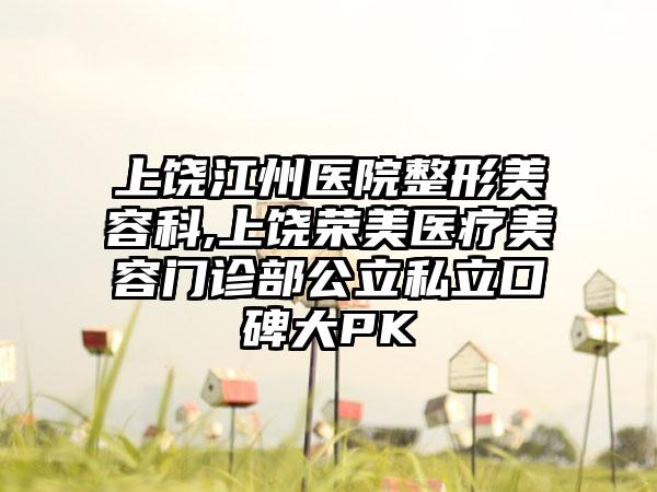 上饶江州医院整形美容科,上饶荣美医疗美容门诊部公立私立口碑大PK