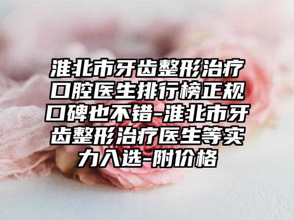 淮北市牙齿整形治疗口腔医生排行榜正规口碑也不错-淮北市牙齿整形治疗医生等实力入选-附价格