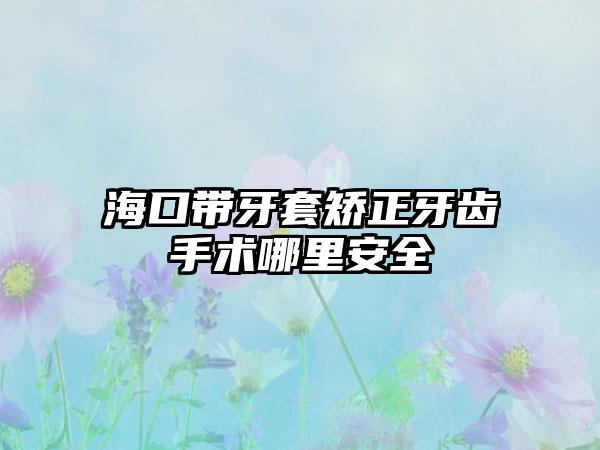 海口带牙套矫正牙齿手术哪里安全