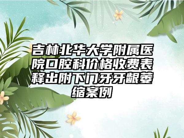 吉林北华大学附属医院口腔科价格收费表释出附下门牙牙龈萎缩案例