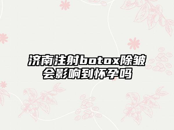 济南注射botox除皱会影响到怀孕吗