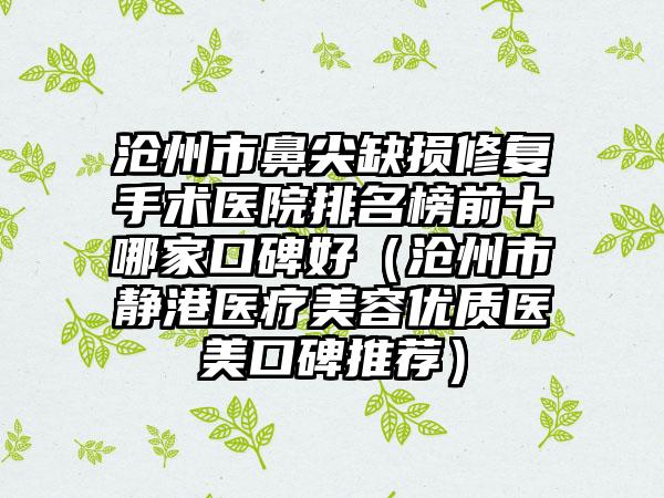 沧州市鼻尖缺损修复手术医院排名榜前十哪家口碑好（沧州市静港医疗美容优质医美口碑推荐）