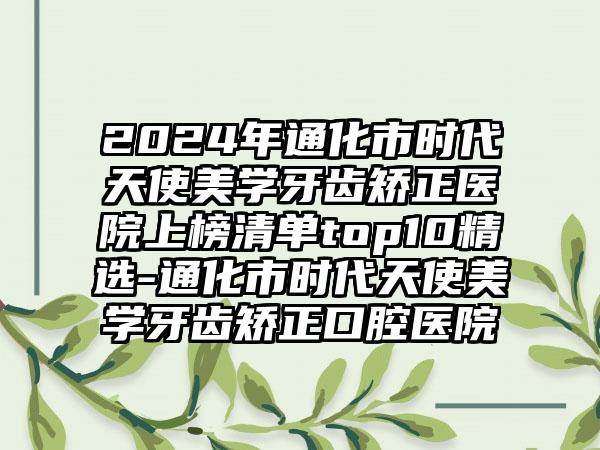 2024年通化市时代天使美学牙齿矫正医院上榜清单top10精选-通化市时代天使美学牙齿矫正口腔医院