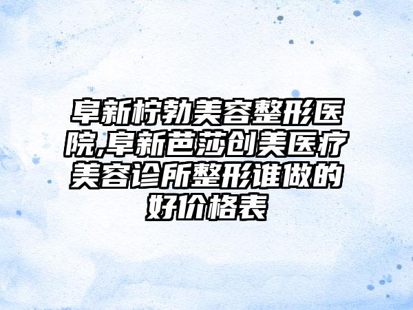 阜新柠勃美容整形医院,阜新芭莎创美医疗美容诊所整形谁做的好价格表