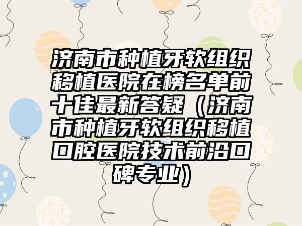 济南市种植牙软组织移植医院在榜名单前十佳最新答疑（济南市种植牙软组织移植口腔医院技术前沿口碑专业）