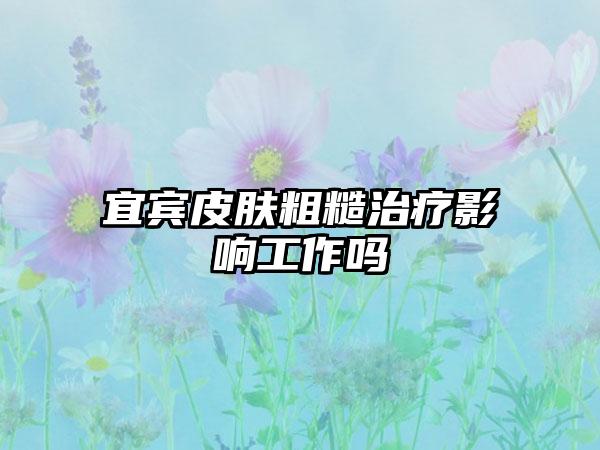 宜宾皮肤粗糙治疗影响工作吗