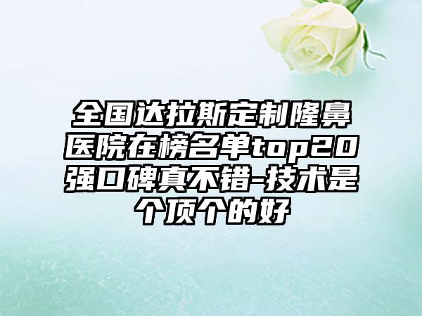 全国达拉斯定制隆鼻医院在榜名单top20强口碑真不错-技术是个顶个的好