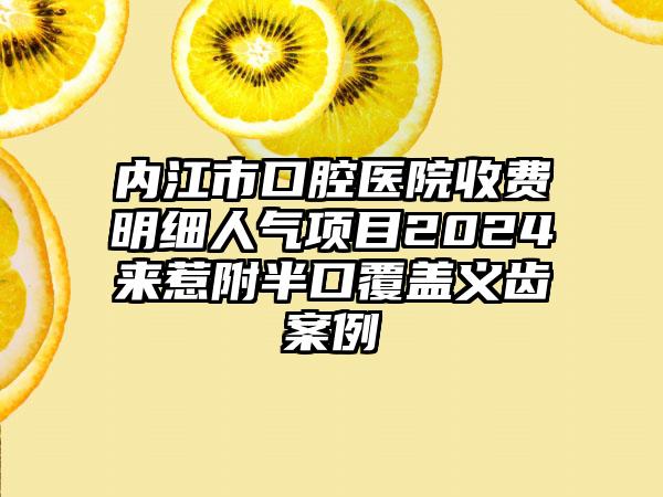 内江市口腔医院收费明细人气项目2024来惹附半口覆盖义齿案例