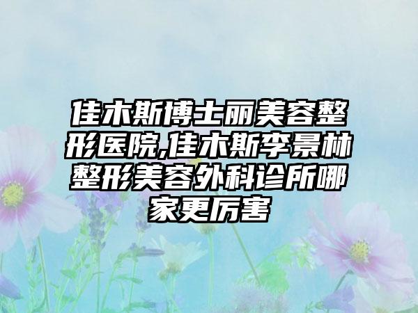 佳木斯博士丽美容整形医院,佳木斯李景林整形美容外科诊所哪家更厉害