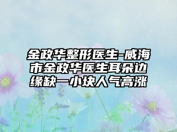 金政华整形医生-威海市金政华医生耳朵边缘缺一小块人气高涨