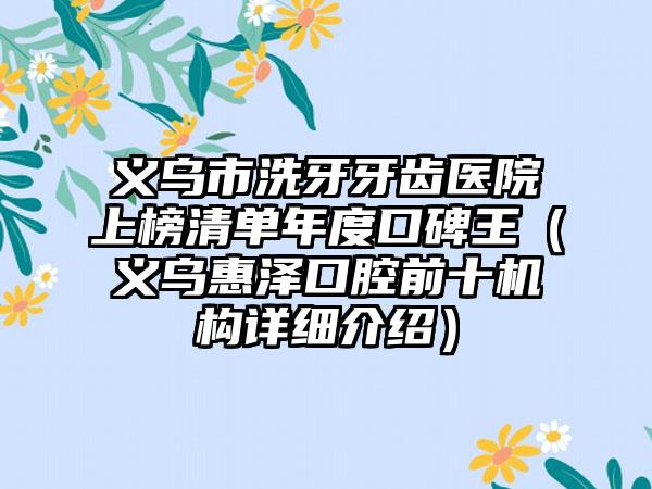 义乌市洗牙牙齿医院上榜清单年度口碑王（义乌惠泽口腔前十机构详细介绍）