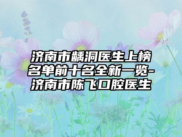 济南市龋洞医生上榜名单前十名全新一览-济南市陈飞口腔医生