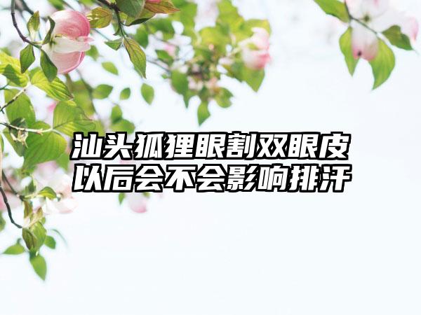 汕头狐狸眼割双眼皮以后会不会影响排汗