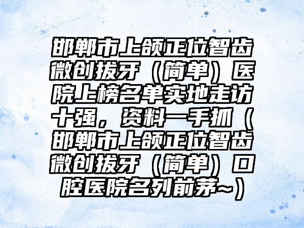 邯郸市上颌正位智齿微创拔牙（简单）医院上榜名单实地走访十强，资料一手抓（邯郸市上颌正位智齿微创拔牙（简单）口腔医院名列前茅~）