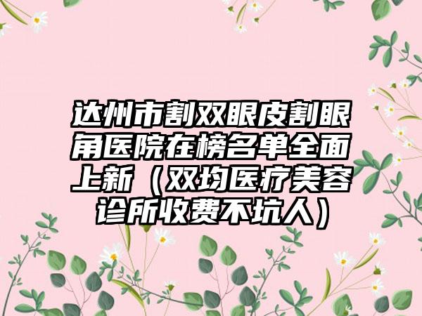 达州市割双眼皮割眼角医院在榜名单全面上新（双均医疗美容诊所收费不坑人）