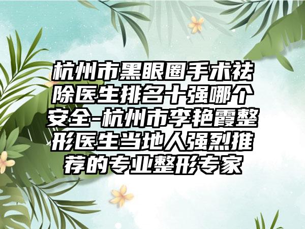 杭州市黑眼圈手术祛除医生排名十强哪个安全-杭州市李艳霞整形医生当地人强烈推荐的专业整形专家